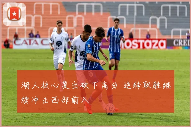 湖人核心复出砍下高分 逆转取胜继续冲击西部前八