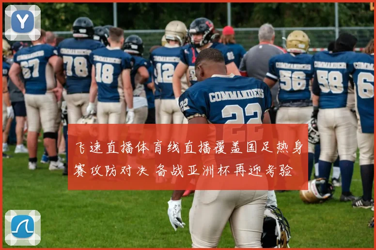 飞速直播体育线直播覆盖国足热身赛攻防对决 备战亚洲杯再迎考验
