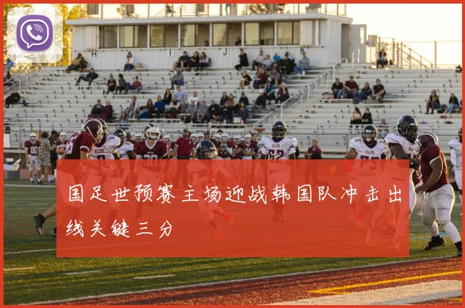 国足世预赛主场迎战韩国队冲击出线关键三分