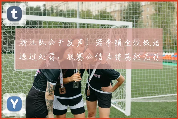 浙江队公开发声！若李镇全垃圾话逃过处罚，联赛公信力将荡然无存