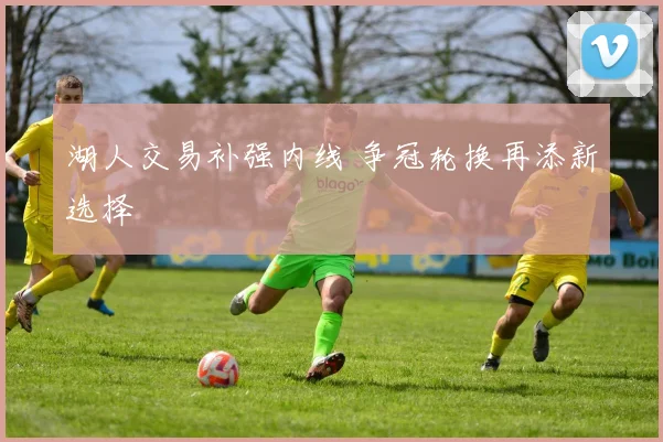 湖人交易补强内线 争冠轮换再添新选择