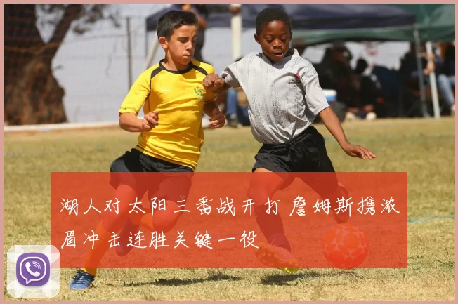 湖人对太阳三番战开打 詹姆斯携浓眉冲击连胜关键一役