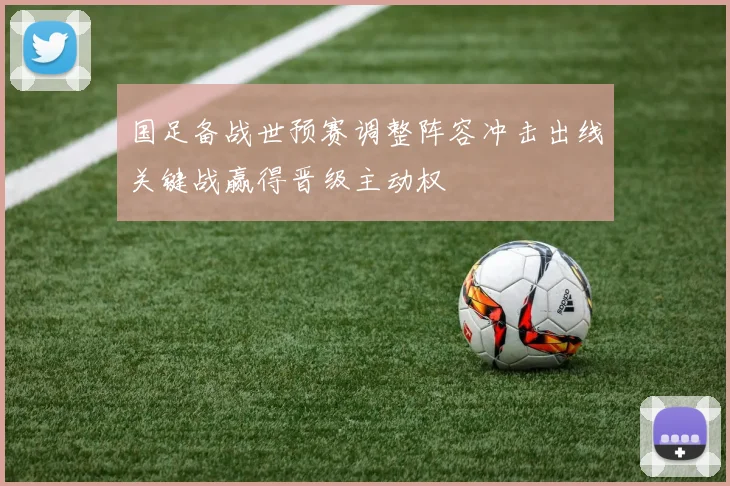 国足备战世预赛调整阵容冲击出线关键战赢得晋级主动权
